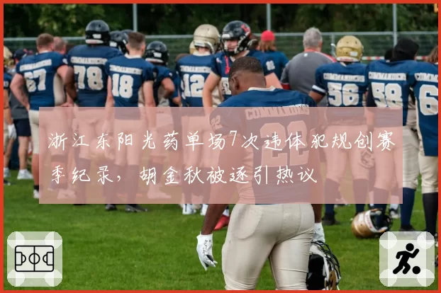 浙江东阳光药单场7次违体犯规创赛季纪录，胡金秋被逐引热议