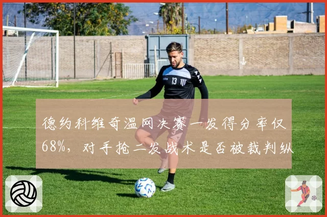德约科维奇温网决赛一发得分率仅68%,对手抢二发战术是否被裁判纵容?