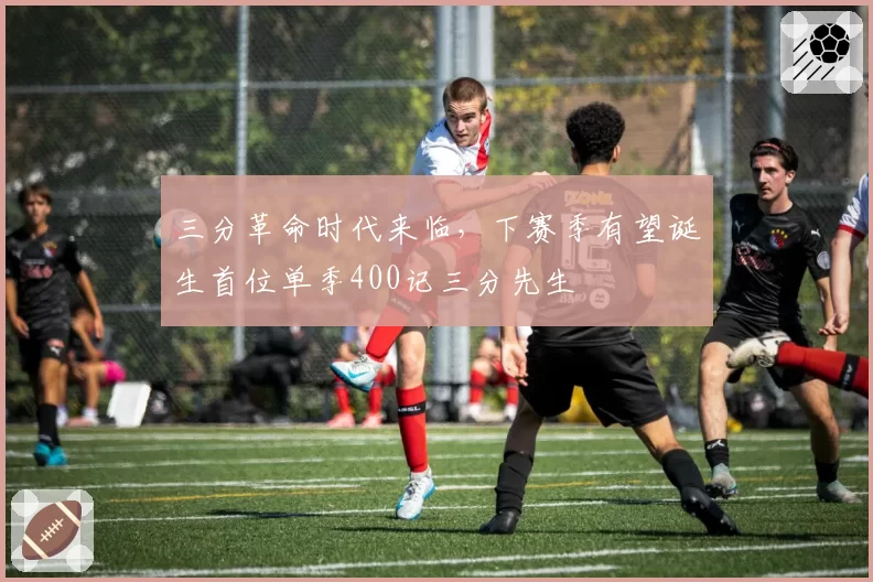 三分革命时代来临,下赛季有望诞生首位单季400记三分先生