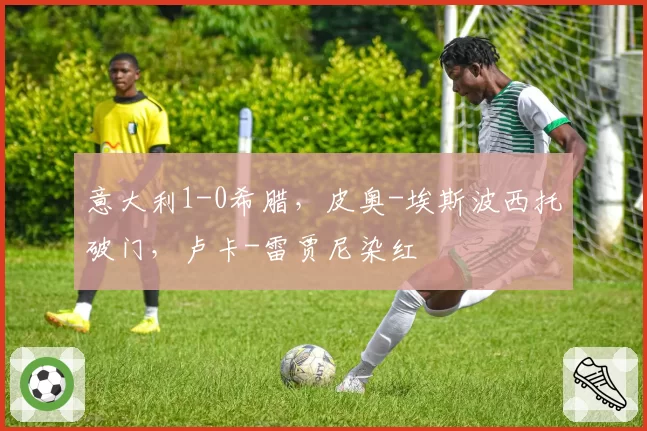 意大利1-0希腊，皮奥-埃斯波西托破门，卢卡-雷贾尼染红
