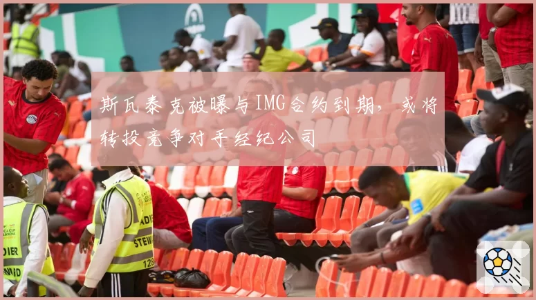 斯瓦泰克被曝与IMG合约到期，或将转投竞争对手经纪公司