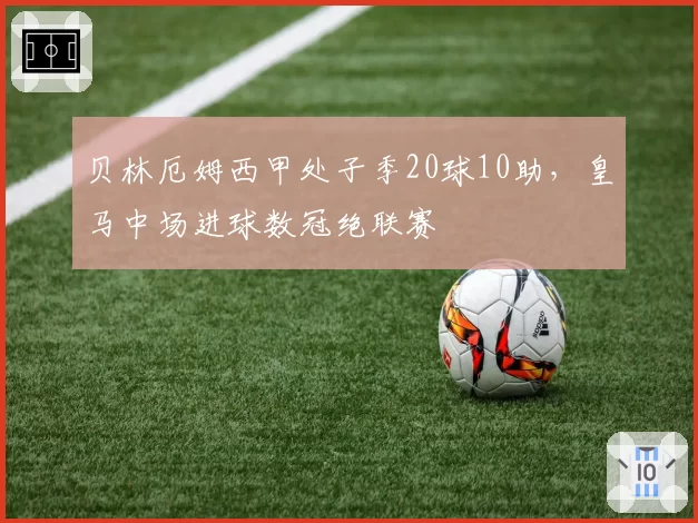 贝林厄姆西甲处子季20球10助，皇马中场进球数冠绝联赛
