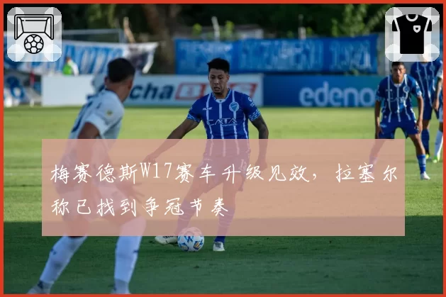 梅赛德斯W17赛车升级见效，拉塞尔称已找到争冠节奏
