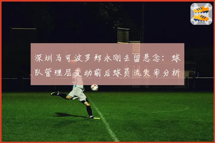 深圳马可波罗郑永刚去留悬念:球队管理层变动前后球员流失率分析