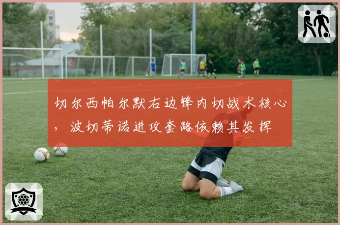 切尔西帕尔默右边锋内切战术核心，波切蒂诺进攻套路依赖其发挥