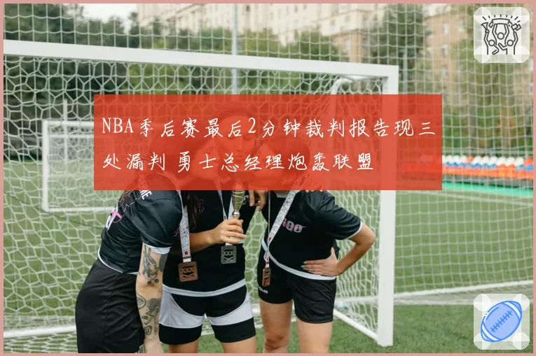 NBA季后赛最后2分钟裁判报告现三处漏判 勇士总经理炮轰联盟
