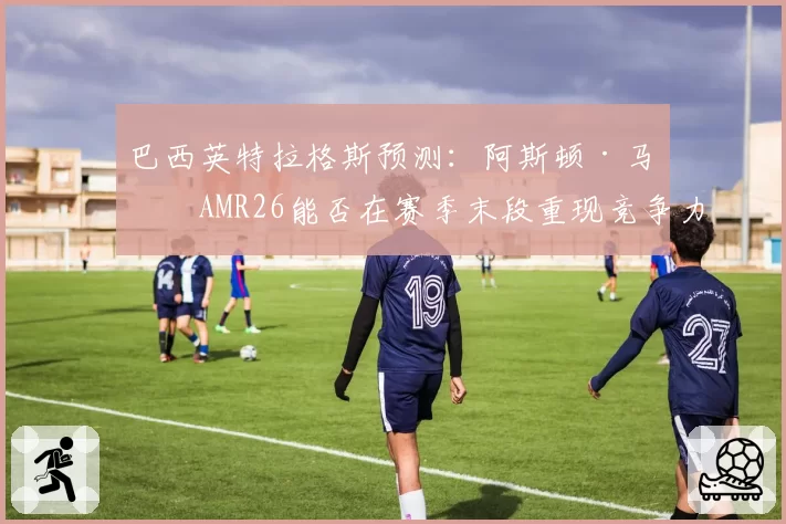 巴西英特拉格斯预测：阿斯顿·马丁AMR26能否在赛季末段重现竞争力？
