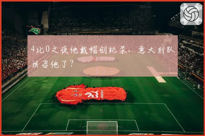 4比0之夜他戴帽创纪录，意大利队该召他了？