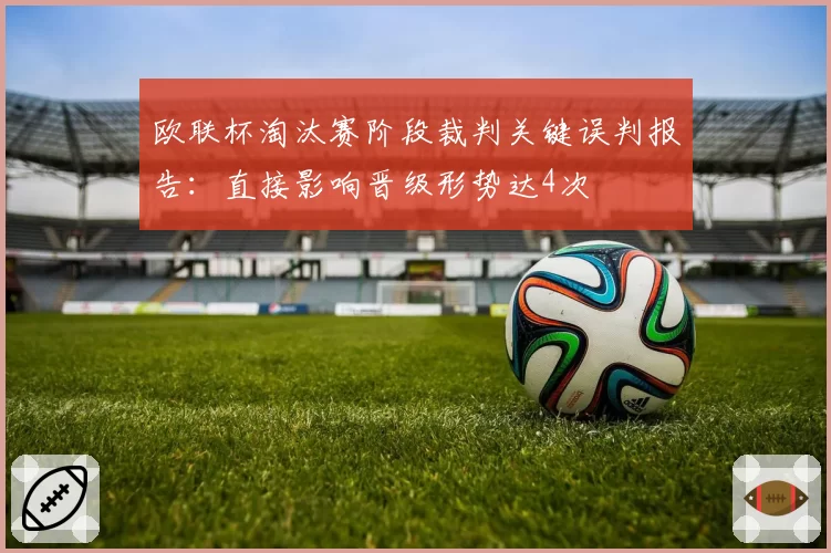 欧联杯淘汰赛阶段裁判关键误判报告：直接影响晋级形势达4次