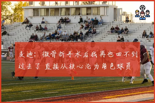 麦迪：微骨折手术后我再也回不到过去了 直接从核心沦为角色球员