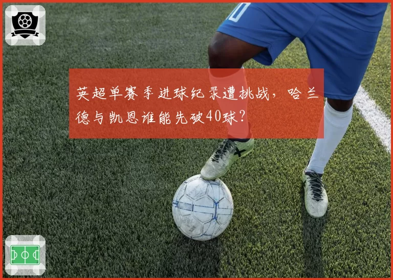 英超单赛季进球纪录遭挑战，哈兰德与凯恩谁能先破40球？