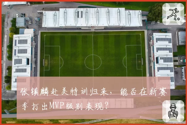 张镇麟赴美特训归来，能否在新赛季打出MVP级别表现？