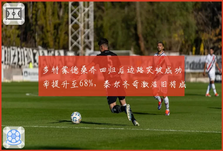 多特蒙德桑乔回归后边路突破成功率提升至68%,泰尔齐奇激活旧将成德甲争四变数