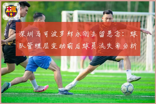 深圳马可波罗郑永刚去留悬念:球队管理层变动前后球员流失率分析