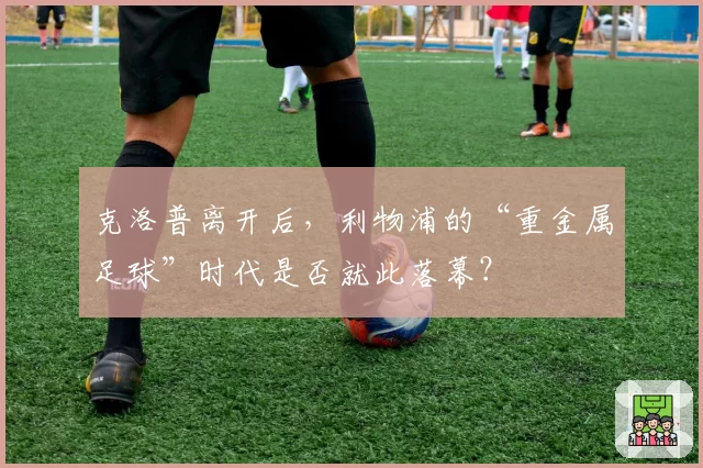 克洛普离开后，利物浦的“重金属足球”时代是否就此落幕？